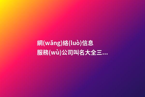 網(wǎng)絡(luò)信息服務(wù)公司叫名大全三個(gè)字免費(fèi) 哪類值得參考